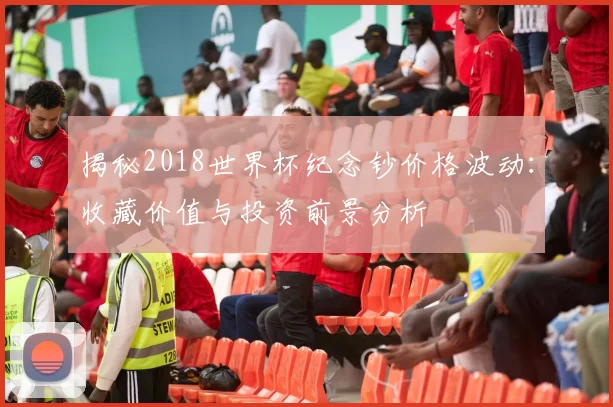 揭秘2018世界杯纪念钞价格波动:收藏价值与投资前景分析