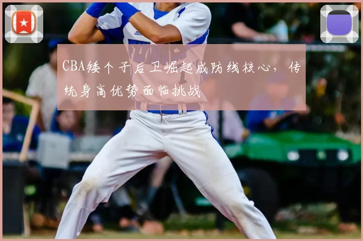 CBA矮个子后卫崛起成防线核心，传统身高优势面临挑战