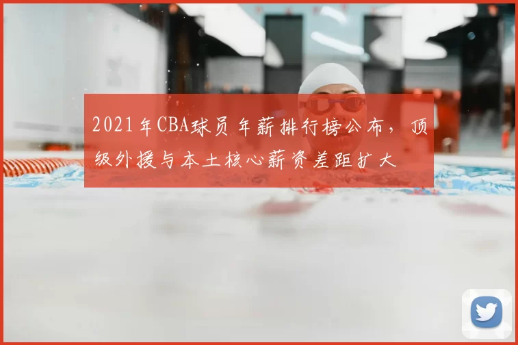 2021年CBA球员年薪排行榜公布,顶级外援与本土核心薪资差距扩大