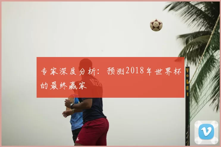 专家深度分析:预测2018年世界杯的最终赢家
