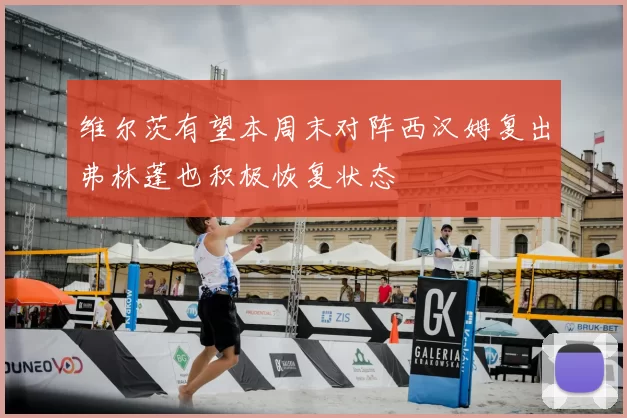 维尔茨有望本周末对阵西汉姆复出弗林蓬也积极恢复状态