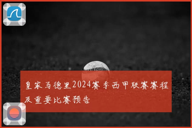 皇家马德里2024赛季西甲联赛赛程及重要比赛预告