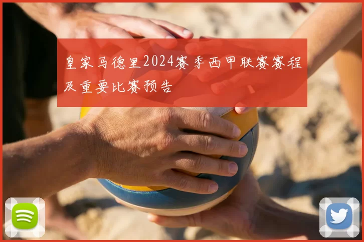 皇家马德里2024赛季西甲联赛赛程及重要比赛预告