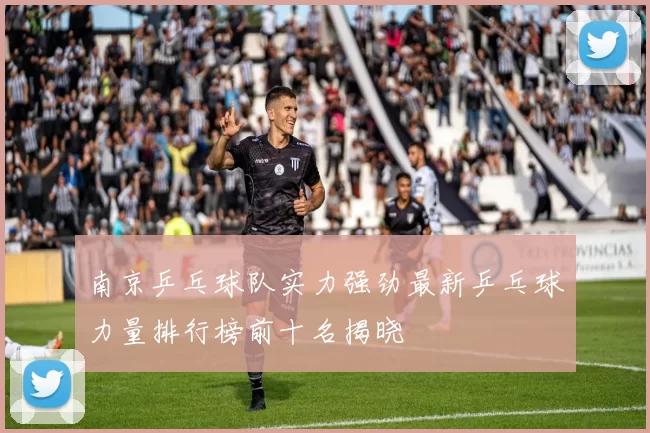 南京乒乓球队实力强劲最新乒乓球力量排行榜前十名揭晓
