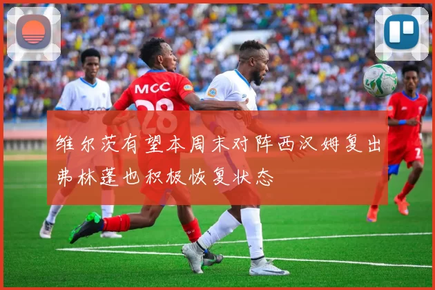 维尔茨有望本周末对阵西汉姆复出弗林蓬也积极恢复状态