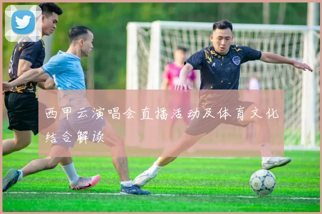 西甲云演唱会直播活动及体育文化结合解读