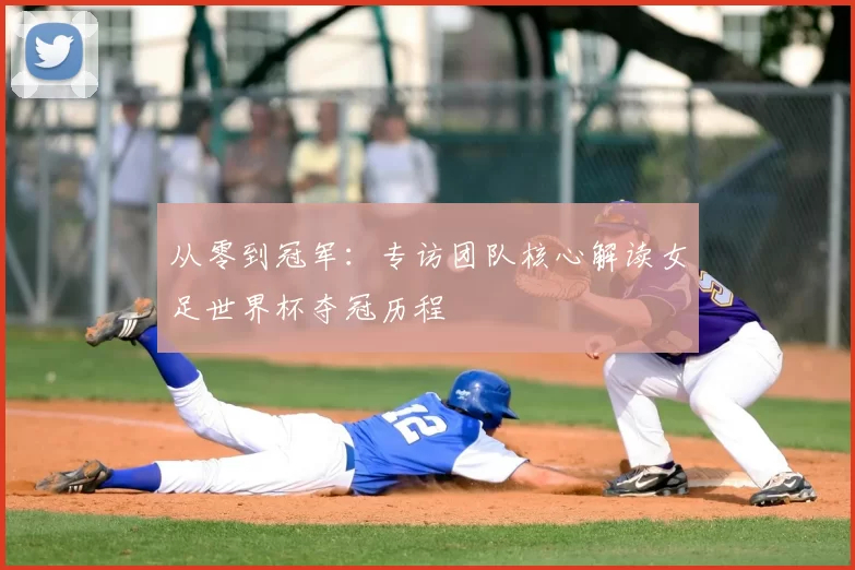 从零到冠军:专访团队核心解读女足世界杯夺冠历程