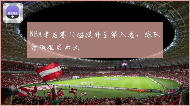 NBA季后赛门槛提升至第八名，球队晋级难度加大