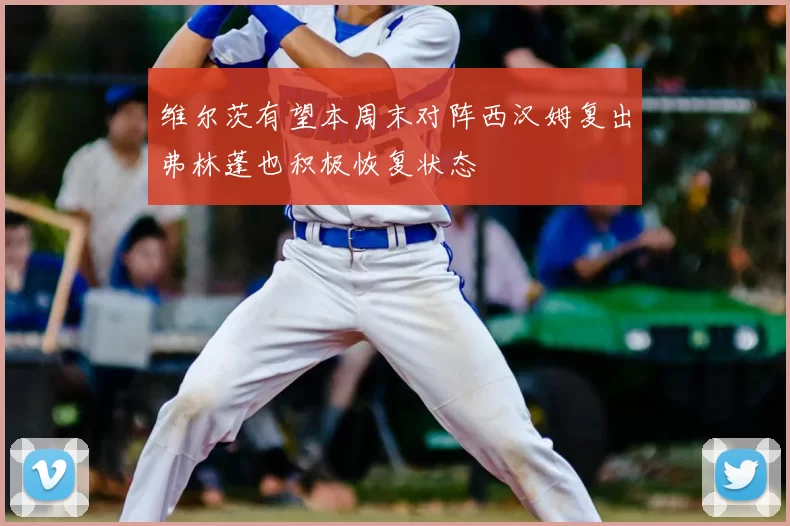 维尔茨有望本周末对阵西汉姆复出弗林蓬也积极恢复状态