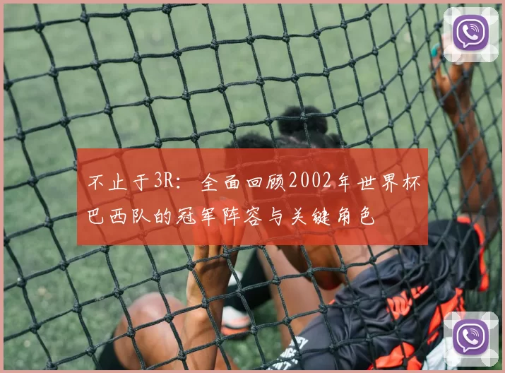 不止于3R：全面回顾2002年世界杯巴西队的冠军阵容与关键角色