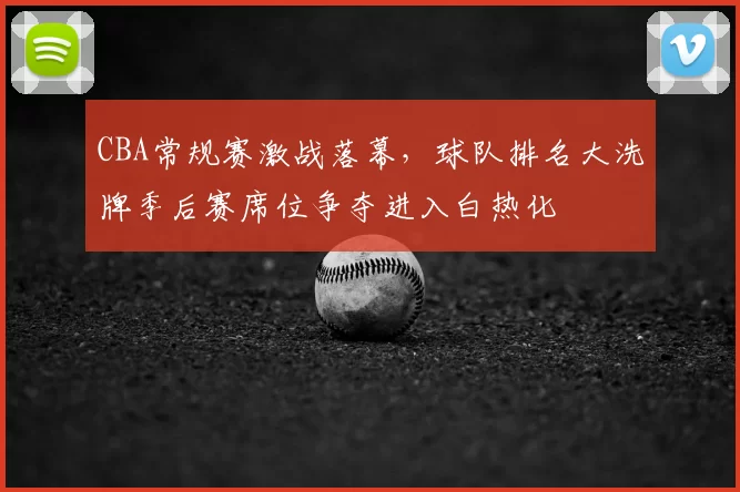CBA常规赛激战落幕，球队排名大洗牌季后赛席位争夺进入白热化
