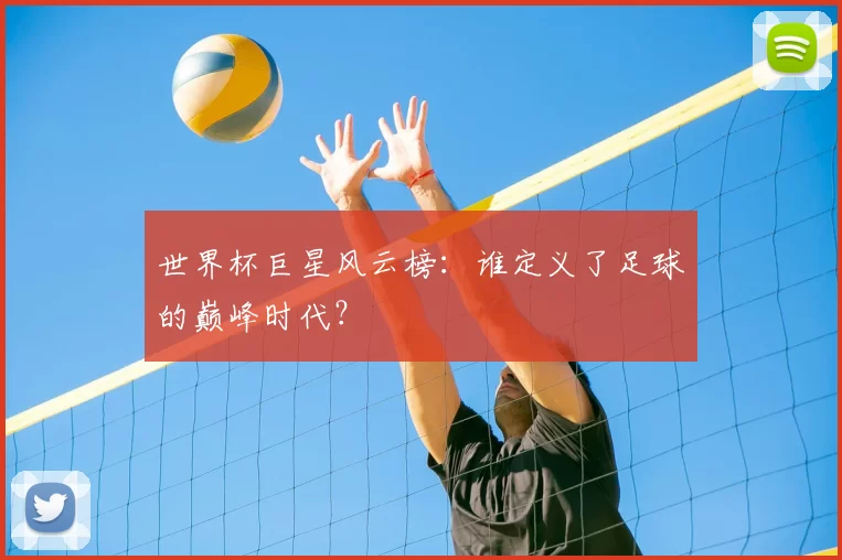 世界杯巨星风云榜:谁定义了足球的巅峰时代?