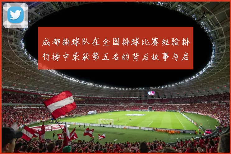 成都排球队在全国排球比赛经验排行榜中荣获第五名的背后故事与启示