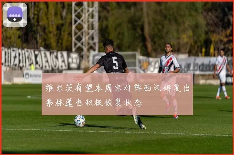 维尔茨有望本周末对阵西汉姆复出弗林蓬也积极恢复状态