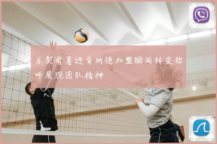 东契奇喜迎肯纳德加盟瞬间转变称呼展现团队精神