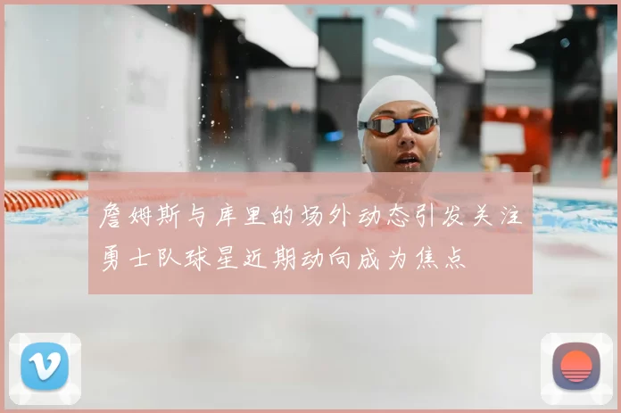 詹姆斯与库里的场外动态引发关注勇士队球星近期动向成为焦点