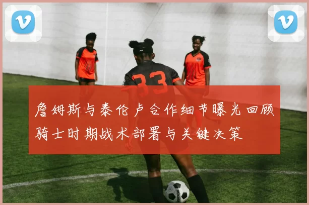 詹姆斯与泰伦卢合作细节曝光回顾骑士时期战术部署与关键决策