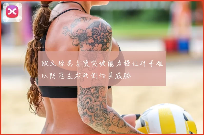 欧文称恩古莫突破能力强让对手难以防范左右两侧均具威胁
