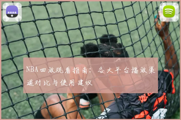 NBA回放观看指南:各大平台播放渠道对比与使用建议