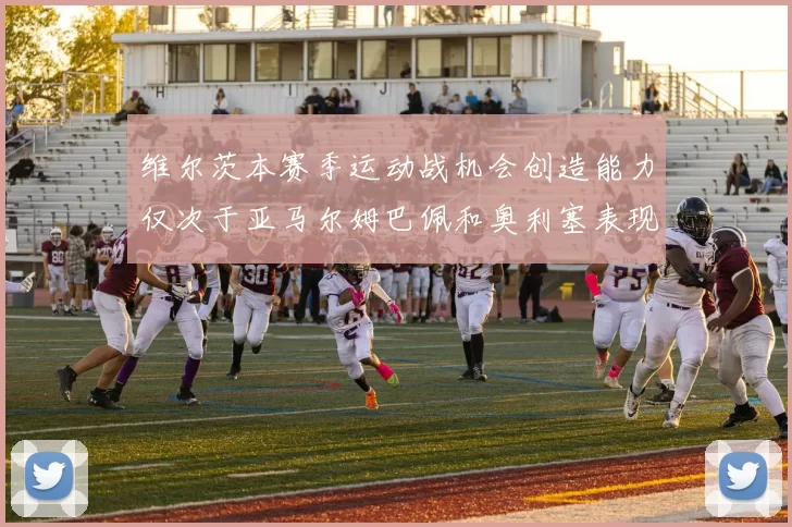 维尔茨本赛季运动战机会创造能力仅次于亚马尔姆巴佩和奥利塞表现突出