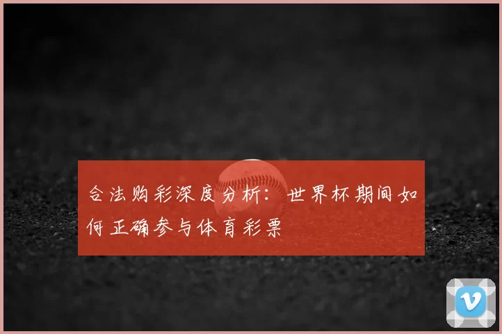 合法购彩深度分析:世界杯期间如何正确参与体育彩票