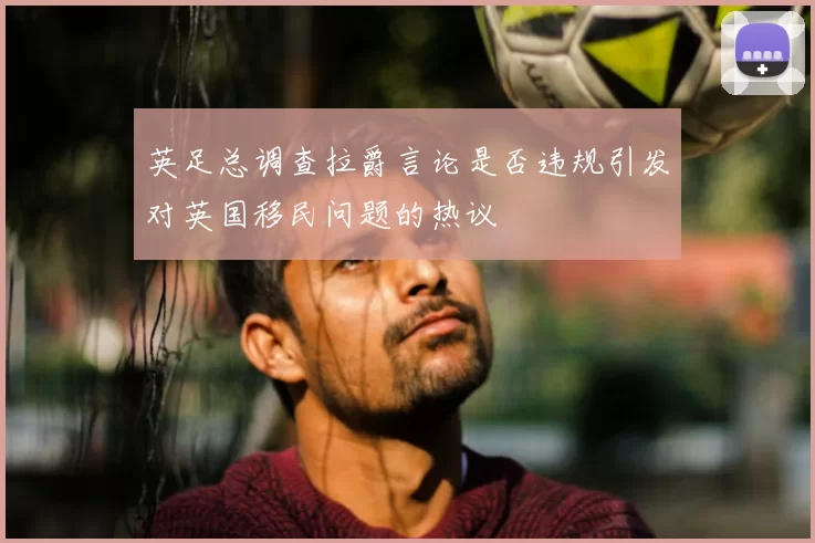 英足总调查拉爵言论是否违规引发对英国移民问题的热议