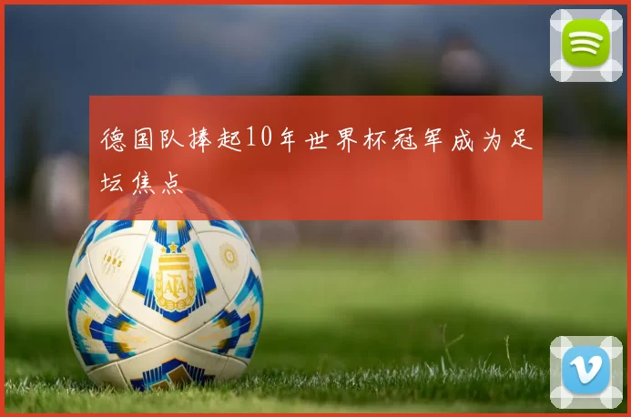 德国队捧起10年世界杯冠军成为足坛焦点