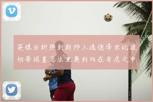 英媒分析热刺新帅人选德泽尔比波切蒂诺基恩法里奥利均在考虑之中
