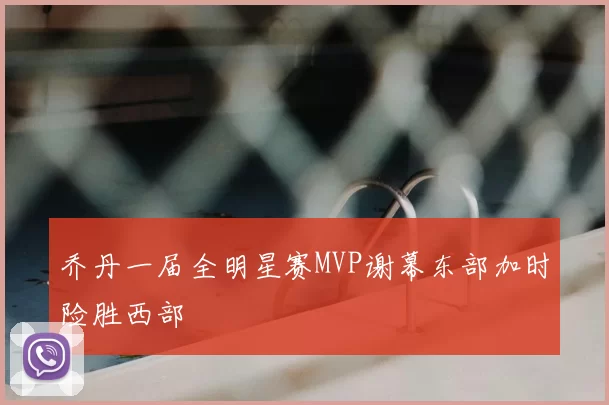 乔丹一届全明星赛MVP谢幕东部加时险胜西部