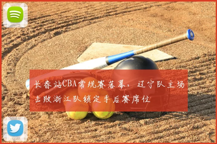 长春站CBA常规赛落幕,辽宁队主场击败浙江队锁定季后赛席位