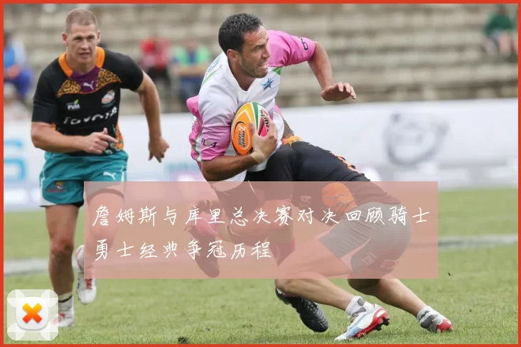 詹姆斯与库里总决赛对决回顾骑士勇士经典争冠历程