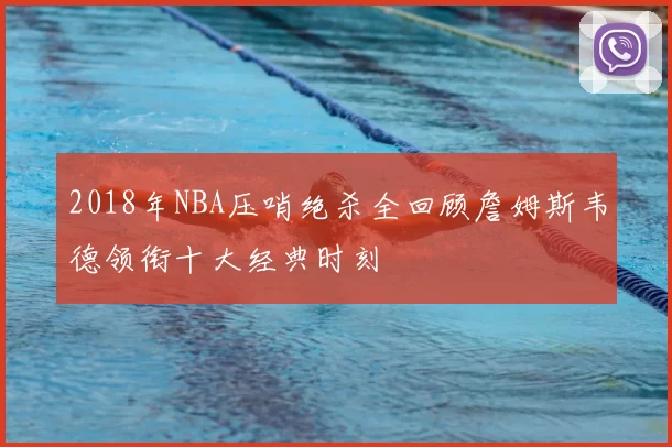 2018年NBA压哨绝杀全回顾詹姆斯韦德领衔十大经典时刻