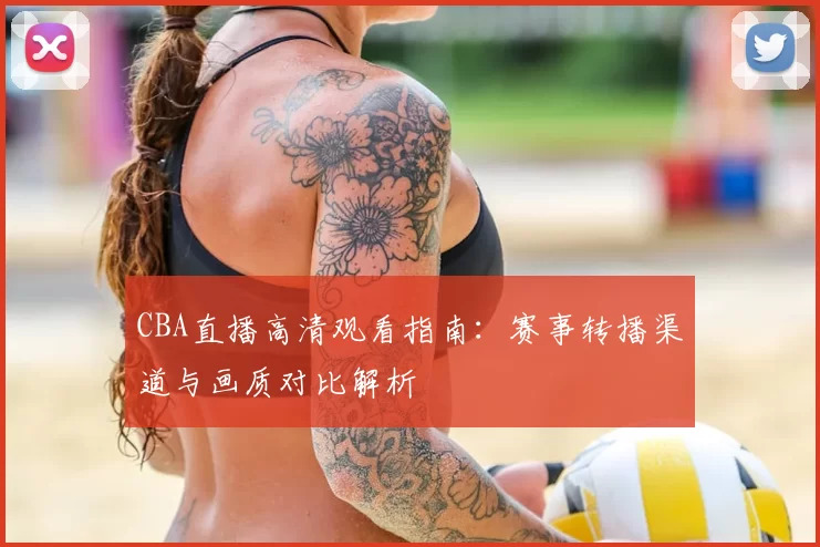 CBA直播高清观看指南:赛事转播渠道与画质对比解析