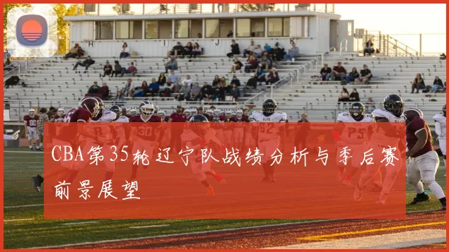CBA第35轮辽宁队战绩分析与季后赛前景展望