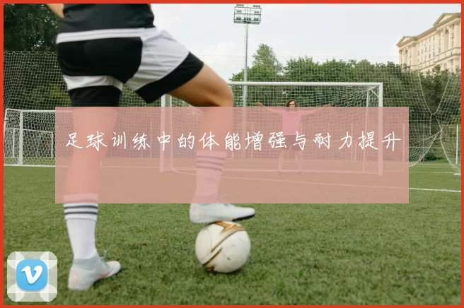 足球训练中的体能增强与耐力提升