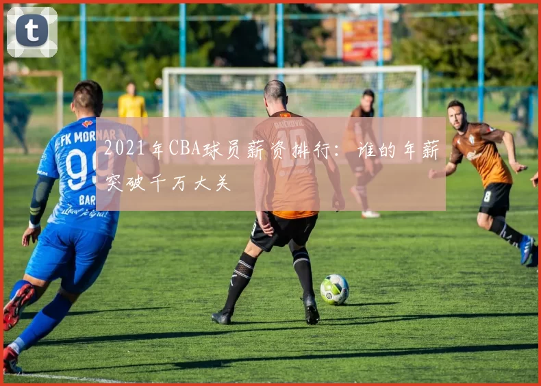 2021年CBA球员薪资排行:谁的年薪突破千万大关