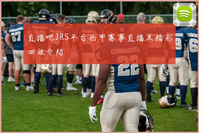 直播吧JRS平台西甲赛事直播及精彩回放介绍