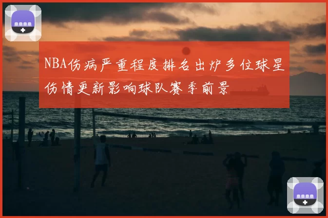 NBA伤病严重程度排名出炉多位球星伤情更新影响球队赛季前景
