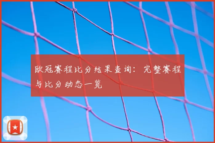 欧冠赛程比分结果查询:完整赛程与比分动态一览