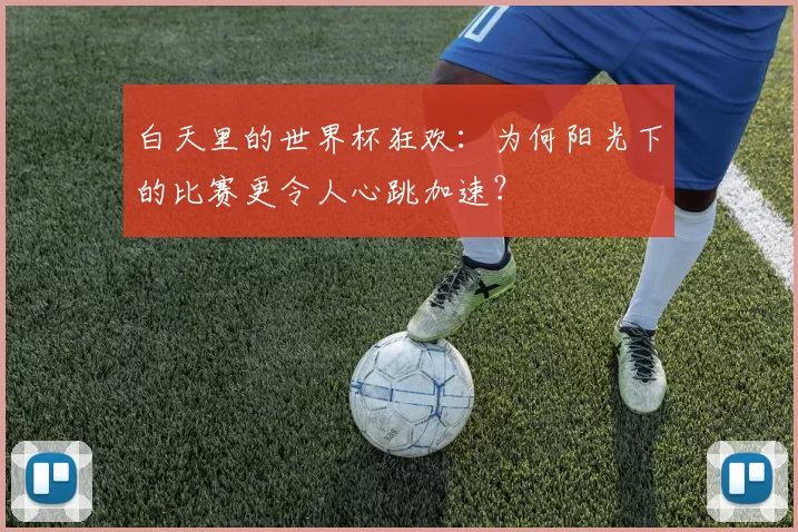 白天里的世界杯狂欢：为何阳光下的比赛更令人心跳加速？
