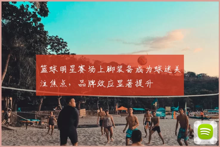 篮球明星赛场上脚装备成为球迷关注焦点，品牌效应显著提升