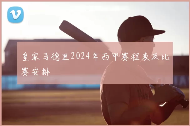 皇家马德里2024年西甲赛程表及比赛安排