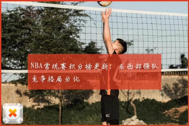 NBA常规赛积分榜更新:东西部强队竞争格局分化