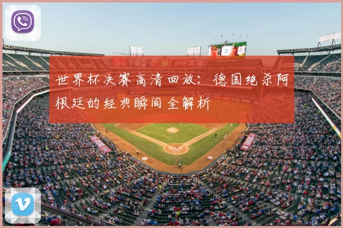 世界杯决赛高清回放：德国绝杀阿根廷的经典瞬间全解析