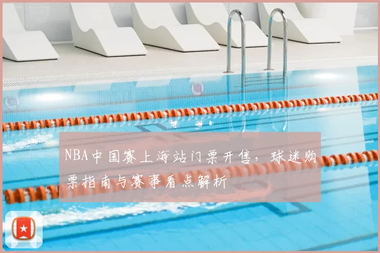 NBA中国赛上海站门票开售,球迷购票指南与赛事看点解析