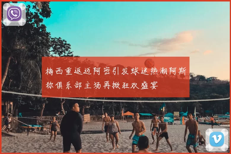 梅西重返迈阿密引发球迷热潮阿斯称俱乐部主场再掀狂欢盛宴
