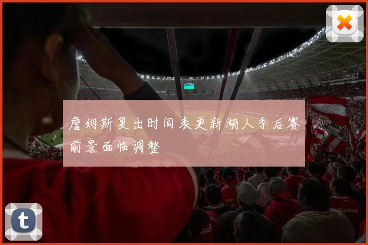 詹姆斯复出时间表更新湖人季后赛前景面临调整