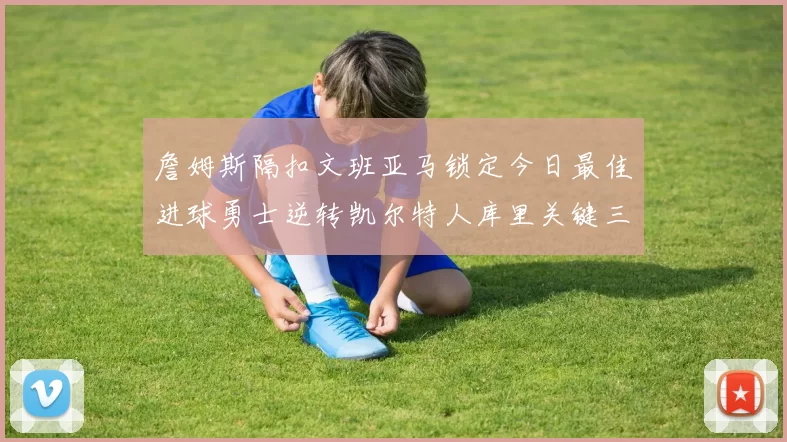 詹姆斯隔扣文班亚马锁定今日最佳进球勇士逆转凯尔特人库里关键三分制胜