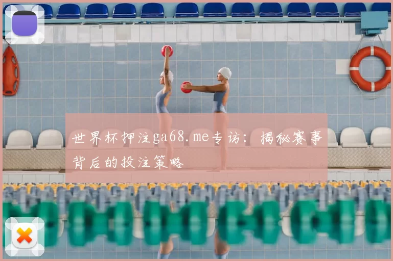 世界杯押注ga68.me专访：揭秘赛事背后的投注策略