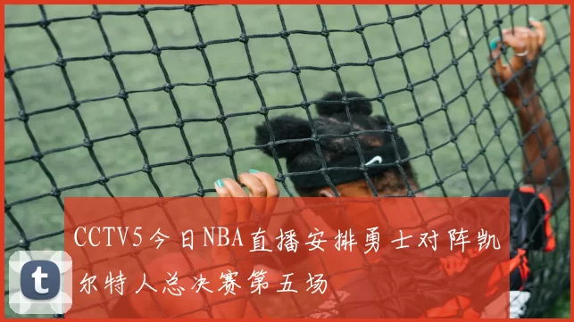 CCTV5今日NBA直播安排勇士对阵凯尔特人总决赛第五场